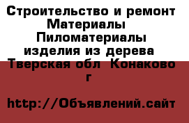 Строительство и ремонт Материалы - Пиломатериалы,изделия из дерева. Тверская обл.,Конаково г.